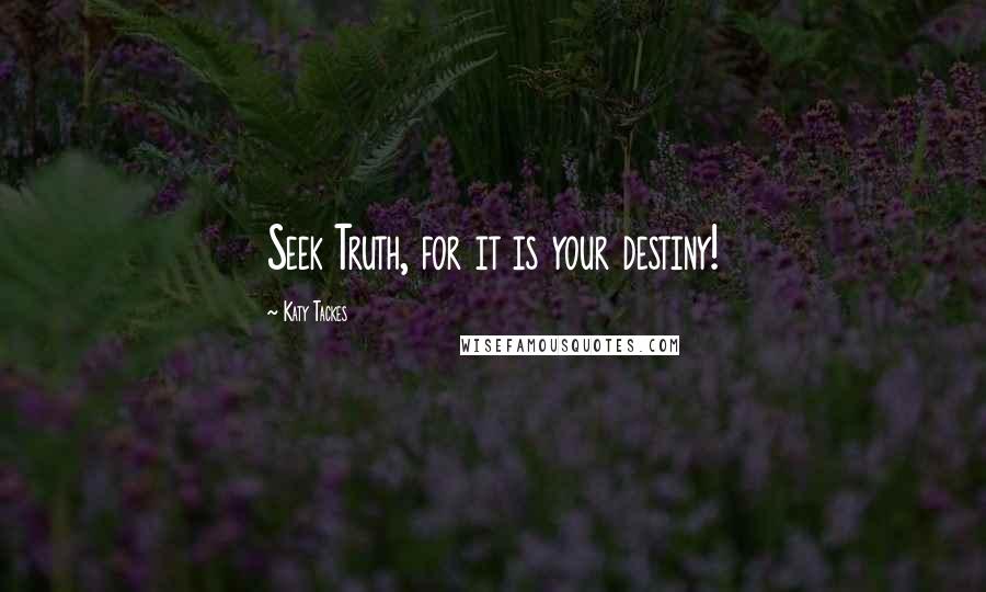 Katy Tackes Quotes: Seek Truth, for it is your destiny!