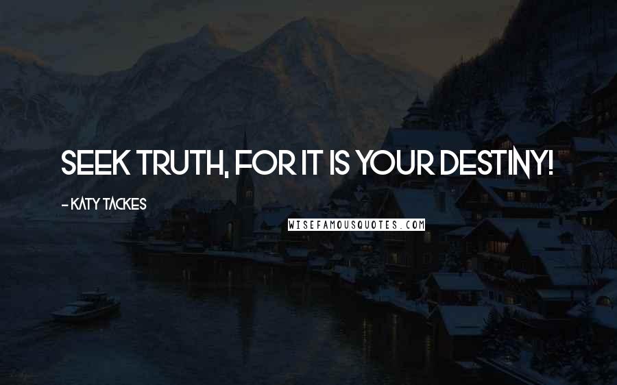 Katy Tackes Quotes: Seek Truth, for it is your destiny!