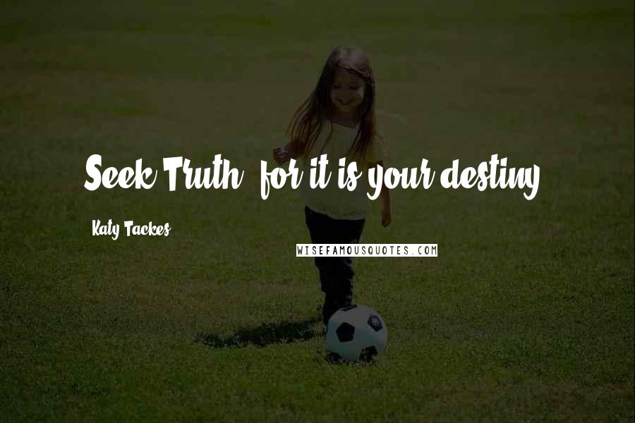 Katy Tackes Quotes: Seek Truth, for it is your destiny!