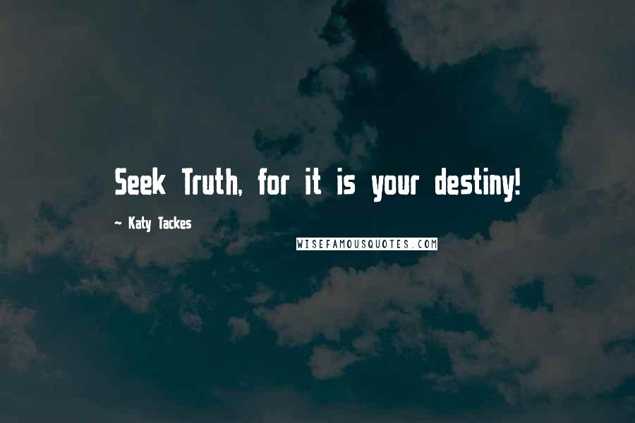 Katy Tackes Quotes: Seek Truth, for it is your destiny!