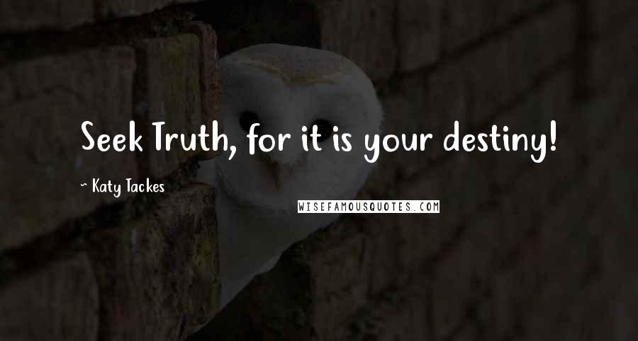 Katy Tackes Quotes: Seek Truth, for it is your destiny!