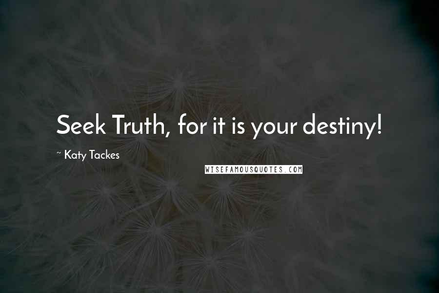 Katy Tackes Quotes: Seek Truth, for it is your destiny!