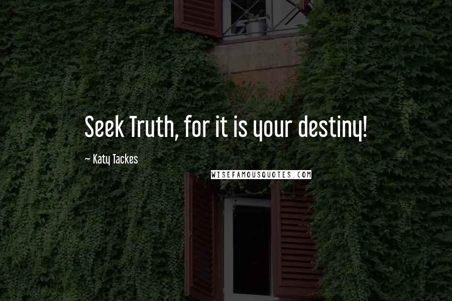 Katy Tackes Quotes: Seek Truth, for it is your destiny!