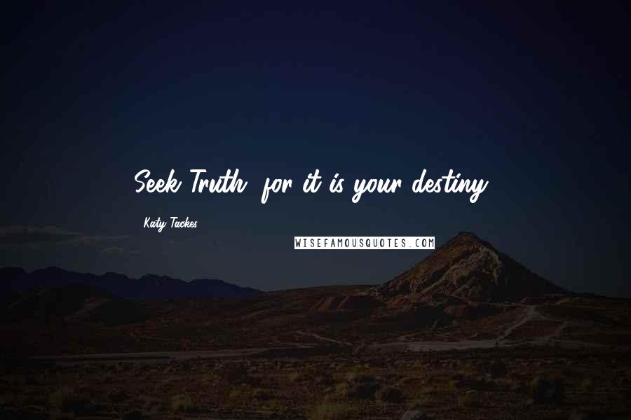 Katy Tackes Quotes: Seek Truth, for it is your destiny!