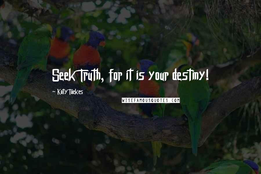 Katy Tackes Quotes: Seek Truth, for it is your destiny!