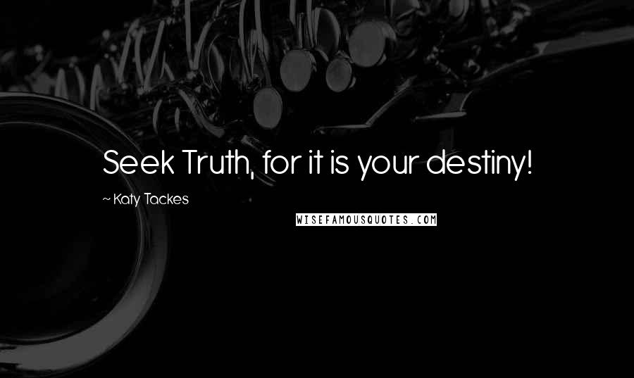 Katy Tackes Quotes: Seek Truth, for it is your destiny!