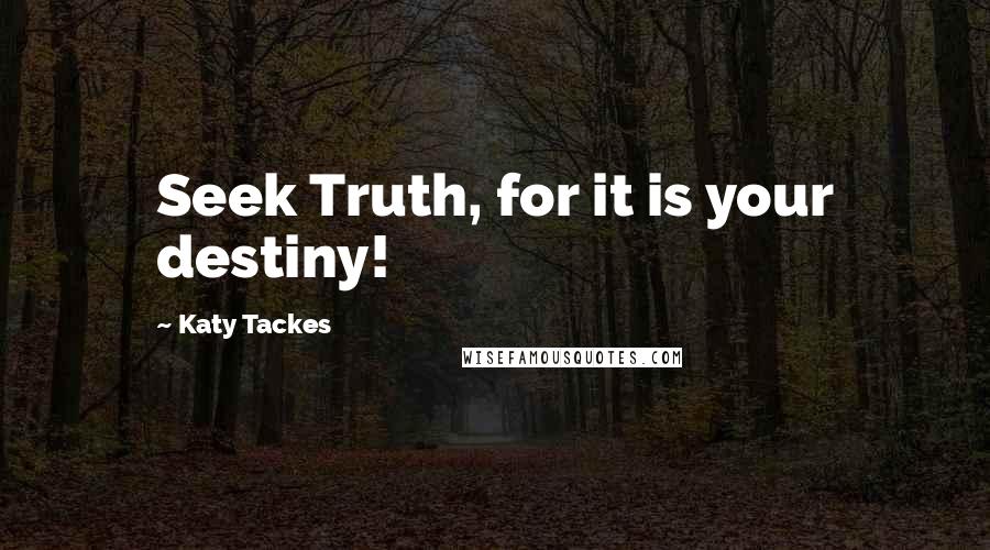 Katy Tackes Quotes: Seek Truth, for it is your destiny!