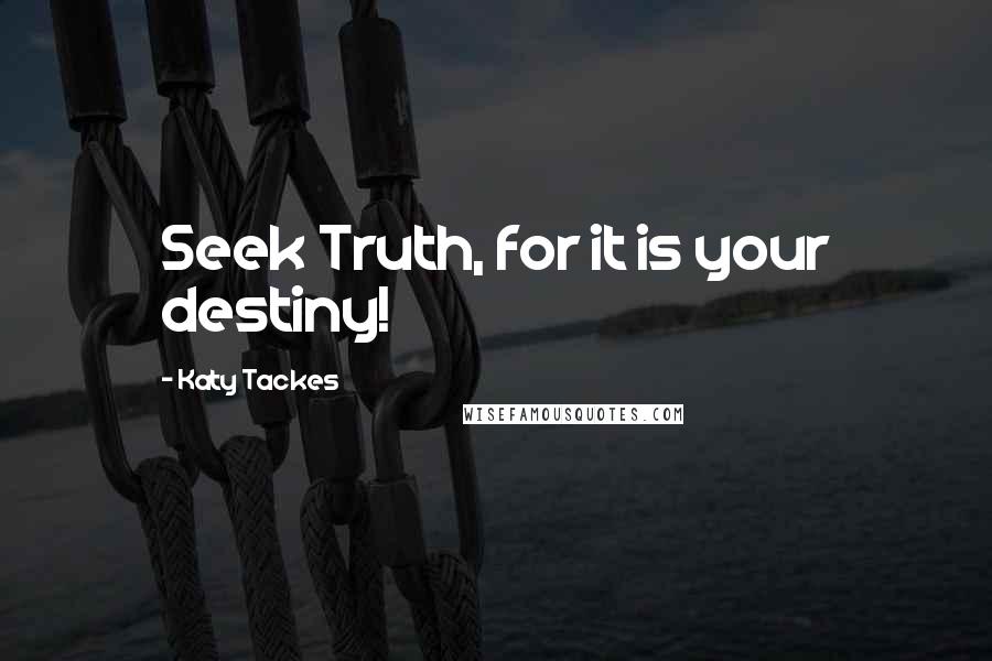 Katy Tackes Quotes: Seek Truth, for it is your destiny!