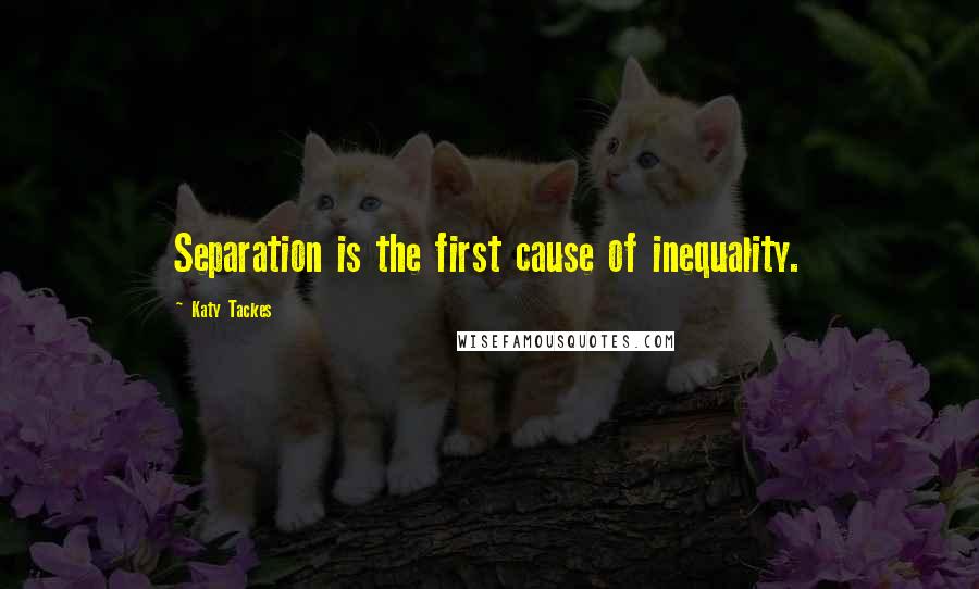 Katy Tackes Quotes: Separation is the first cause of inequality.