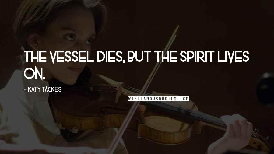 Katy Tackes Quotes: The vessel dies, but the Spirit lives on.