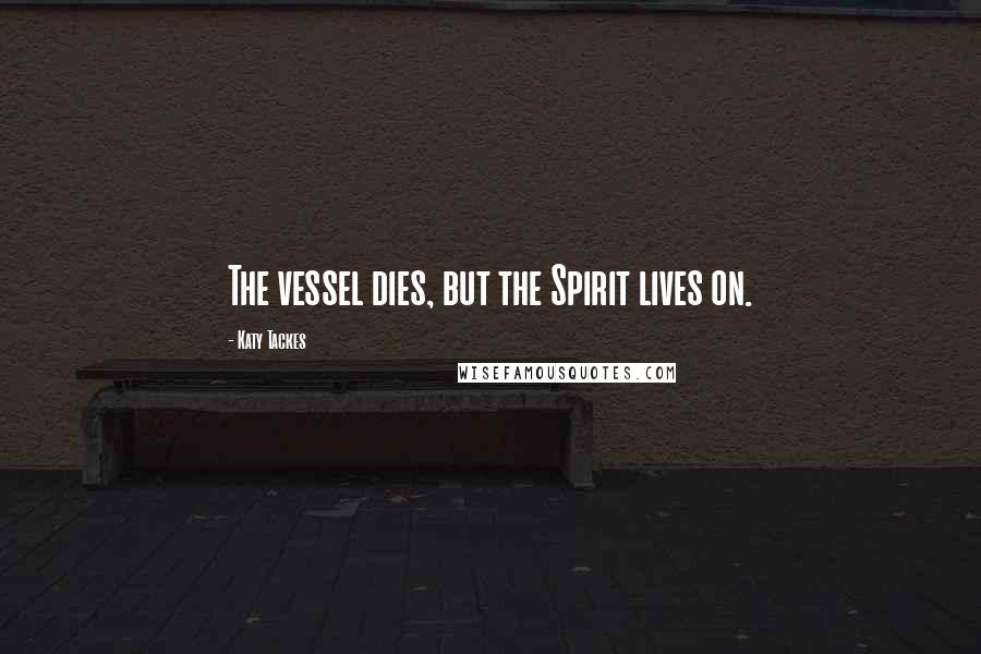 Katy Tackes Quotes: The vessel dies, but the Spirit lives on.