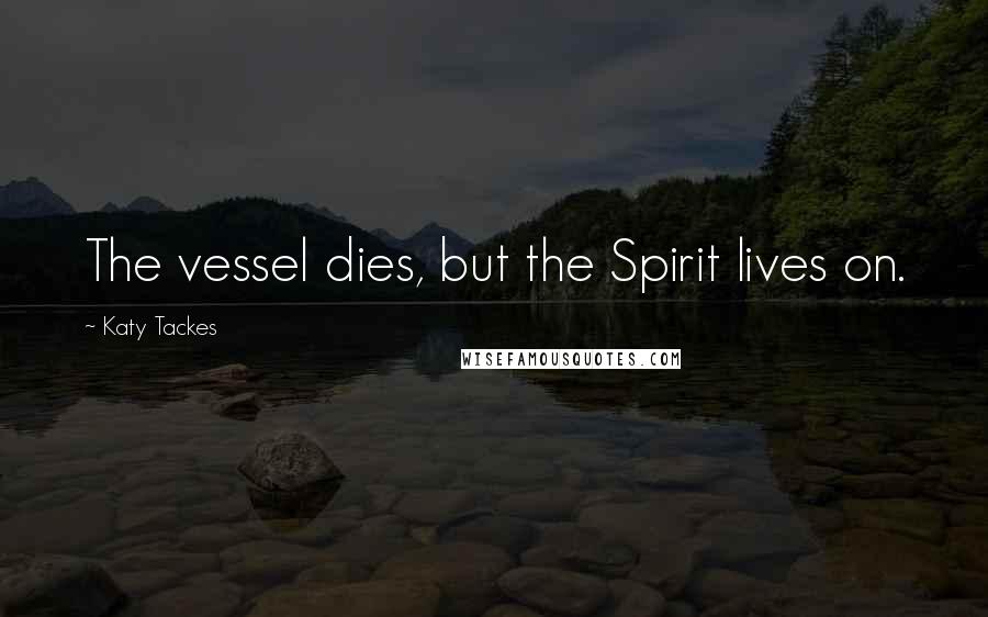 Katy Tackes Quotes: The vessel dies, but the Spirit lives on.