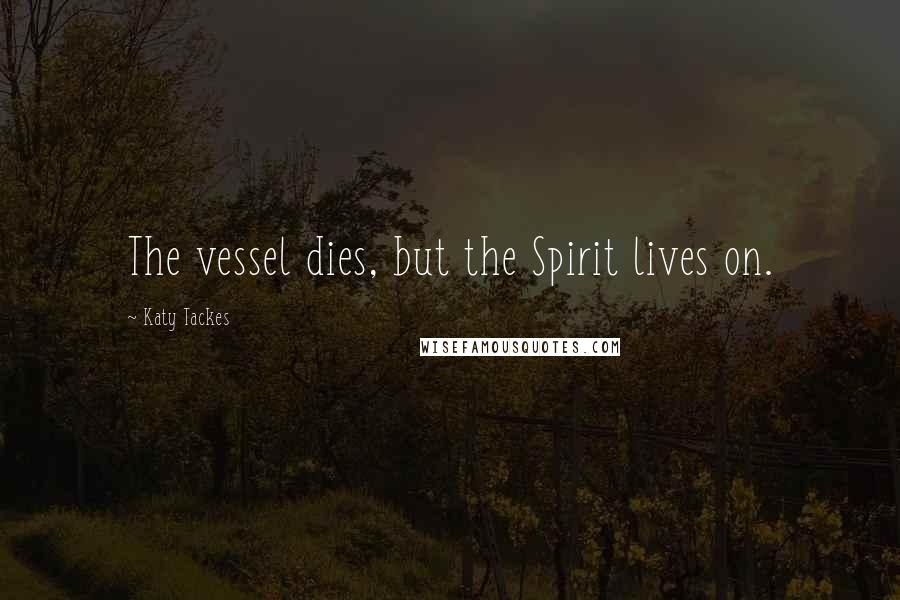 Katy Tackes Quotes: The vessel dies, but the Spirit lives on.