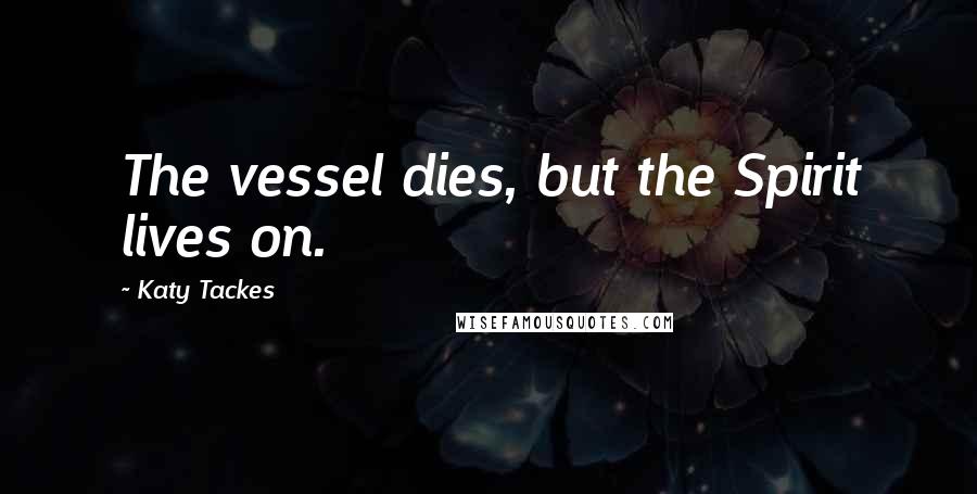 Katy Tackes Quotes: The vessel dies, but the Spirit lives on.