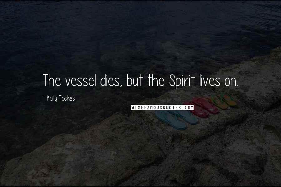 Katy Tackes Quotes: The vessel dies, but the Spirit lives on.