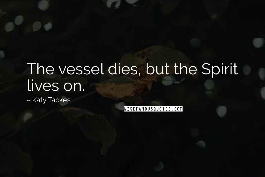 Katy Tackes Quotes: The vessel dies, but the Spirit lives on.