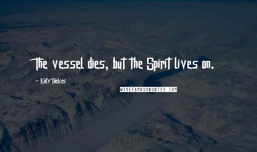 Katy Tackes Quotes: The vessel dies, but the Spirit lives on.