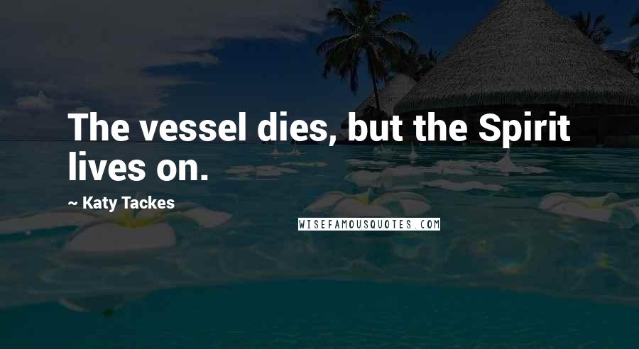 Katy Tackes Quotes: The vessel dies, but the Spirit lives on.