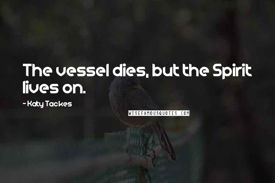 Katy Tackes Quotes: The vessel dies, but the Spirit lives on.