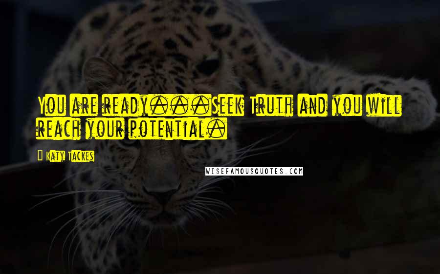 Katy Tackes Quotes: You are ready...Seek Truth and you will reach your potential.