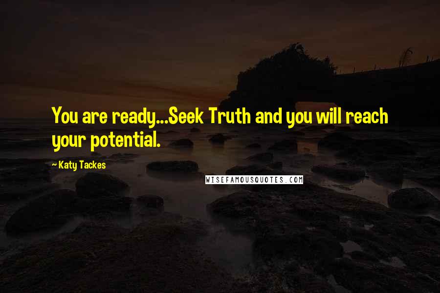 Katy Tackes Quotes: You are ready...Seek Truth and you will reach your potential.