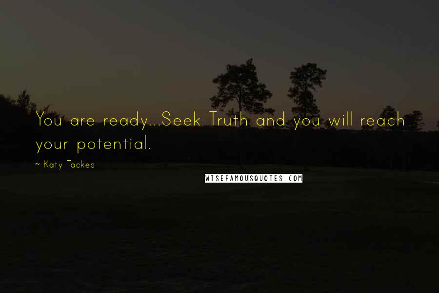 Katy Tackes Quotes: You are ready...Seek Truth and you will reach your potential.