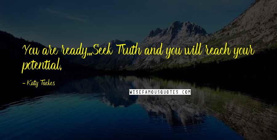 Katy Tackes Quotes: You are ready...Seek Truth and you will reach your potential.