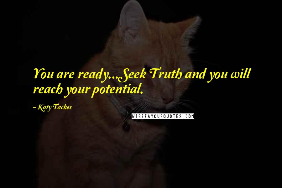 Katy Tackes Quotes: You are ready...Seek Truth and you will reach your potential.