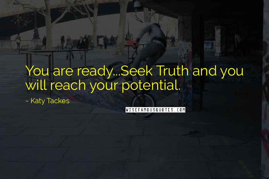 Katy Tackes Quotes: You are ready...Seek Truth and you will reach your potential.