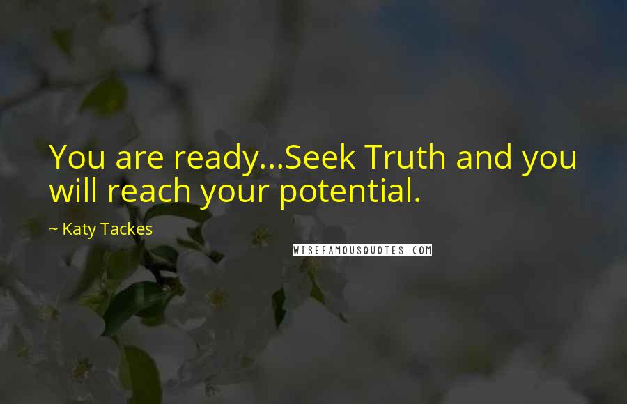 Katy Tackes Quotes: You are ready...Seek Truth and you will reach your potential.