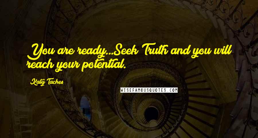 Katy Tackes Quotes: You are ready...Seek Truth and you will reach your potential.