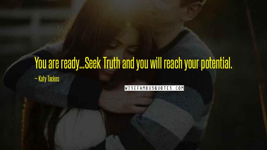 Katy Tackes Quotes: You are ready...Seek Truth and you will reach your potential.