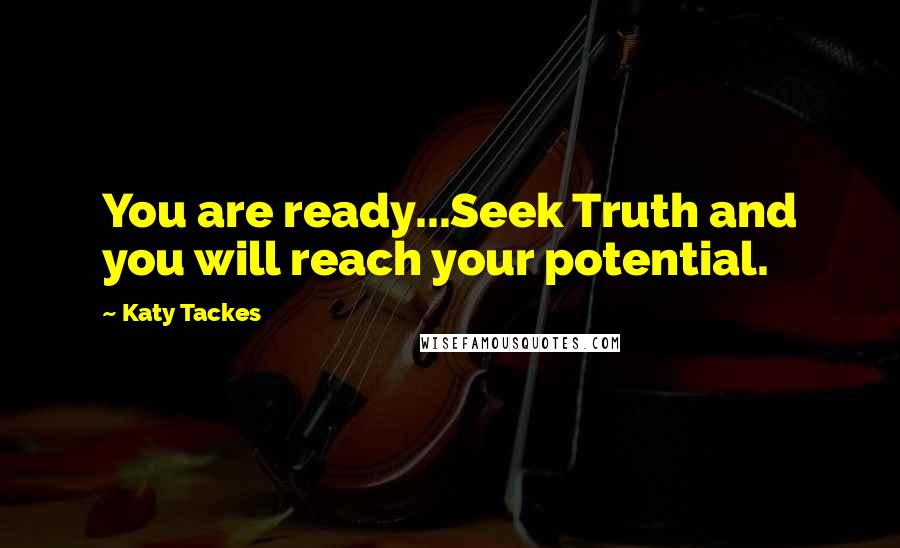 Katy Tackes Quotes: You are ready...Seek Truth and you will reach your potential.