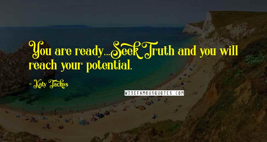 Katy Tackes Quotes: You are ready...Seek Truth and you will reach your potential.