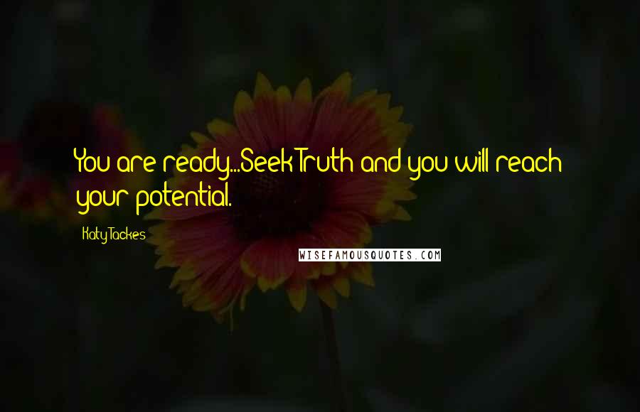 Katy Tackes Quotes: You are ready...Seek Truth and you will reach your potential.