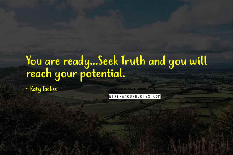 Katy Tackes Quotes: You are ready...Seek Truth and you will reach your potential.