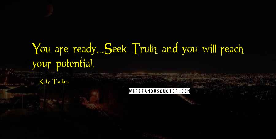 Katy Tackes Quotes: You are ready...Seek Truth and you will reach your potential.