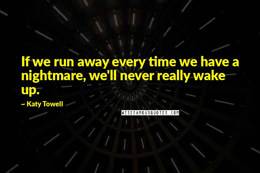 Katy Towell Quotes: If we run away every time we have a nightmare, we'll never really wake up.