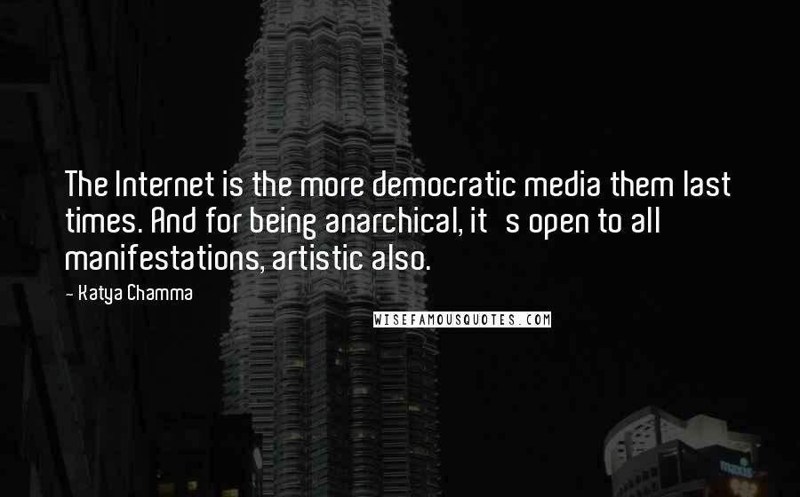 Katya Chamma Quotes: The Internet is the more democratic media them last times. And for being anarchical, it's open to all manifestations, artistic also.