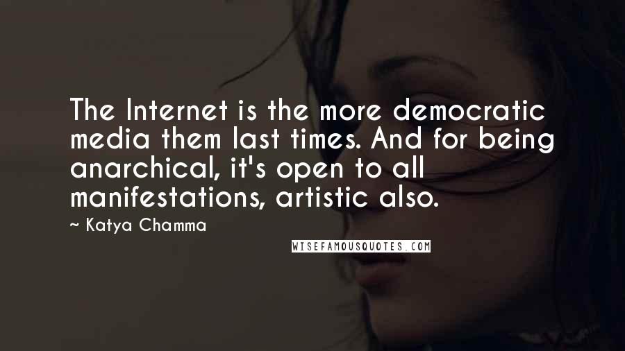 Katya Chamma Quotes: The Internet is the more democratic media them last times. And for being anarchical, it's open to all manifestations, artistic also.