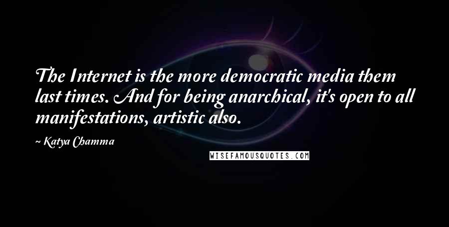 Katya Chamma Quotes: The Internet is the more democratic media them last times. And for being anarchical, it's open to all manifestations, artistic also.