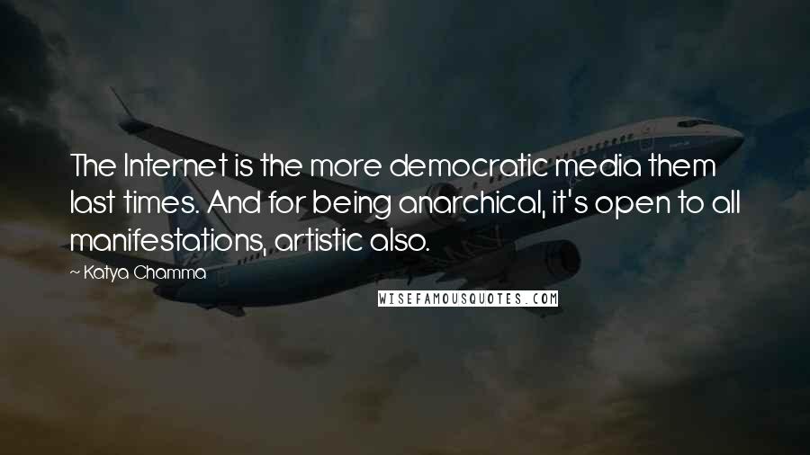 Katya Chamma Quotes: The Internet is the more democratic media them last times. And for being anarchical, it's open to all manifestations, artistic also.