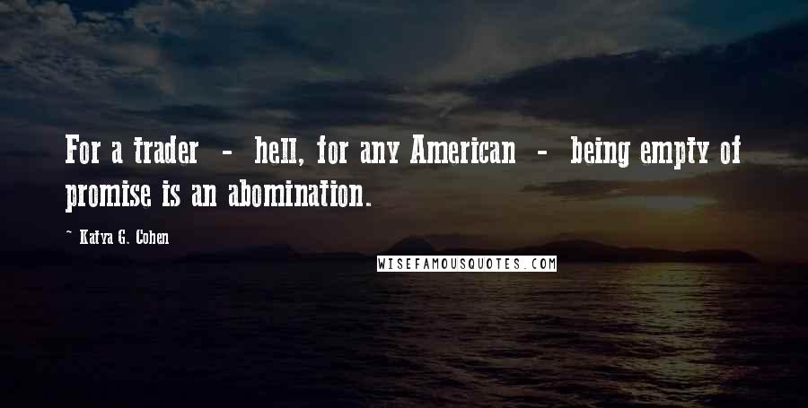 Katya G. Cohen Quotes: For a trader  -  hell, for any American  -  being empty of promise is an abomination.