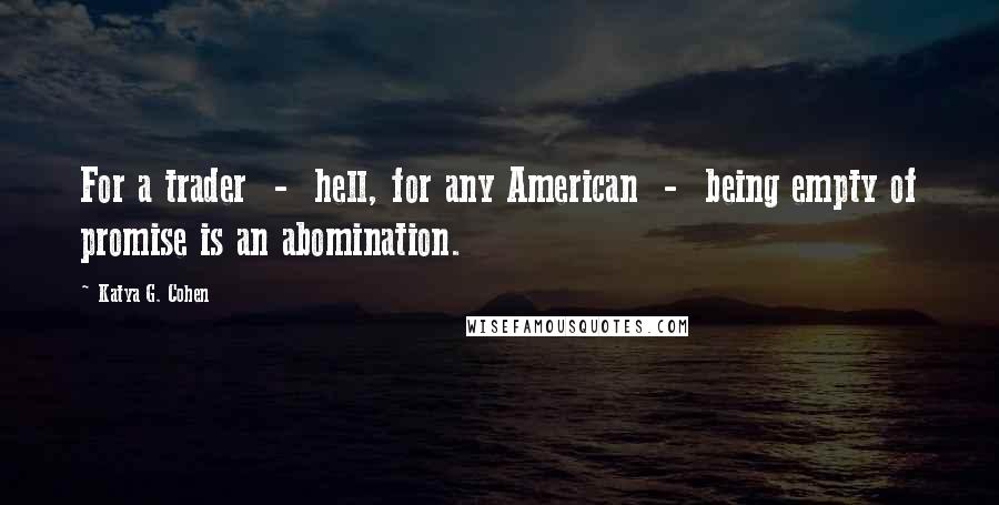 Katya G. Cohen Quotes: For a trader - hell, for any American - being empty of promise is an abomination.