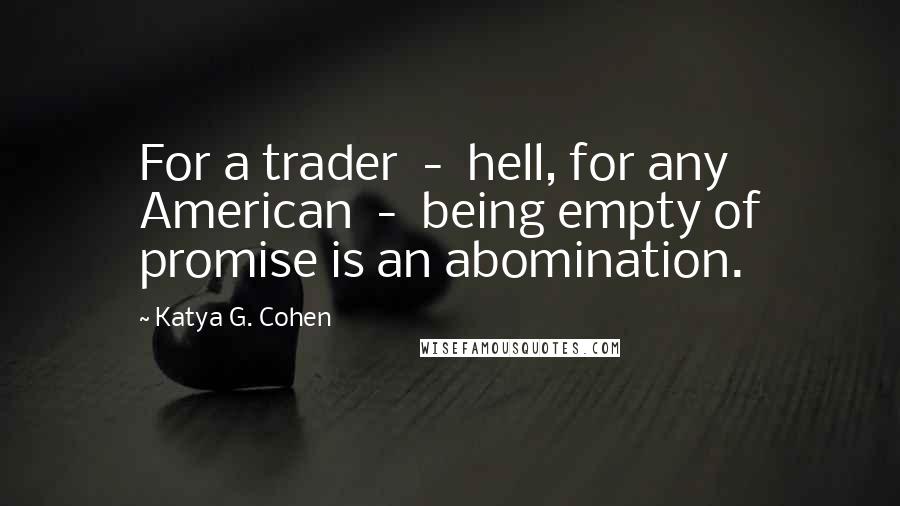 Katya G. Cohen Quotes: For a trader  -  hell, for any American  -  being empty of promise is an abomination.