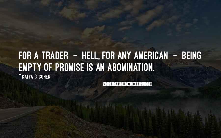 Katya G. Cohen Quotes: For a trader  -  hell, for any American  -  being empty of promise is an abomination.