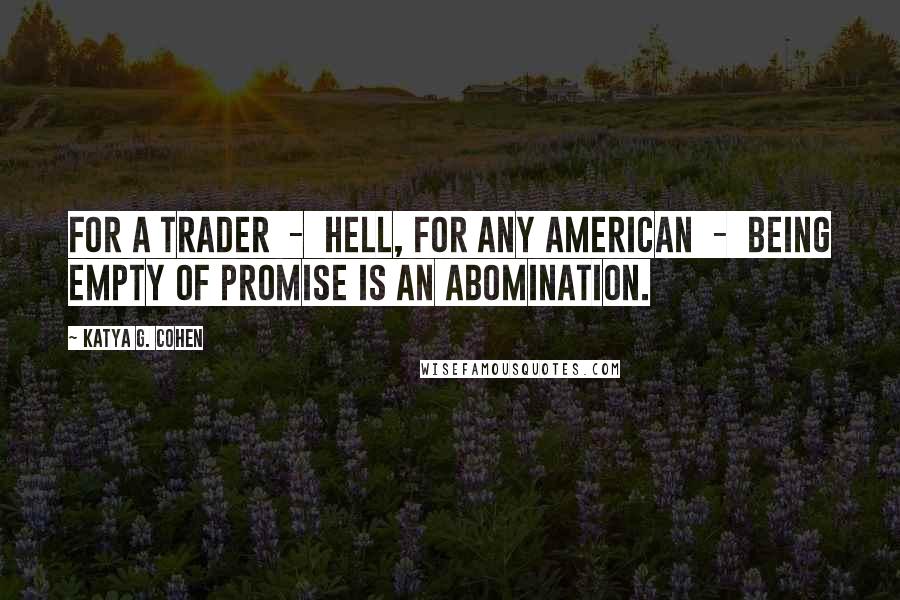 Katya G. Cohen Quotes: For a trader  -  hell, for any American  -  being empty of promise is an abomination.