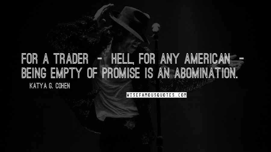 Katya G. Cohen Quotes: For a trader  -  hell, for any American  -  being empty of promise is an abomination.