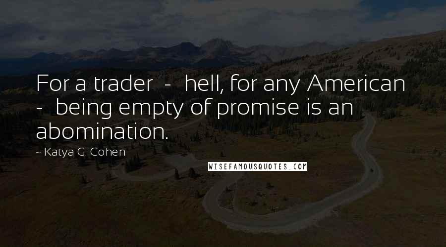 Katya G. Cohen Quotes: For a trader  -  hell, for any American  -  being empty of promise is an abomination.