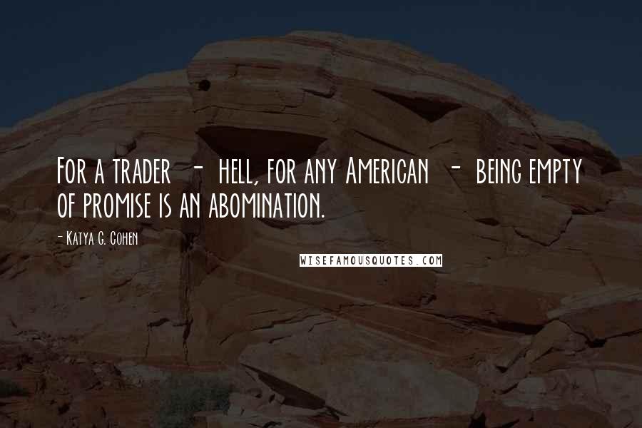 Katya G. Cohen Quotes: For a trader  -  hell, for any American  -  being empty of promise is an abomination.